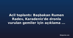 Acil toplantı: Başbakan Rumen Radev, Karadeniz'de dronla vurulan gemiler için açıklama yapacak