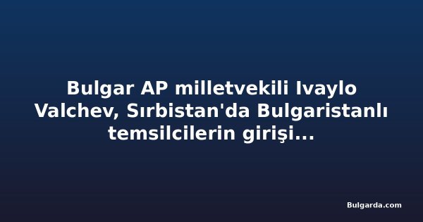 Bulgar AP milletvekili Ivaylo Valchev, Sırbistan'da Bulgaristanlı temsilcilerin girişinin engellenmesiyle ilgili AB Dış Eylem Servisi'ne başvurdu