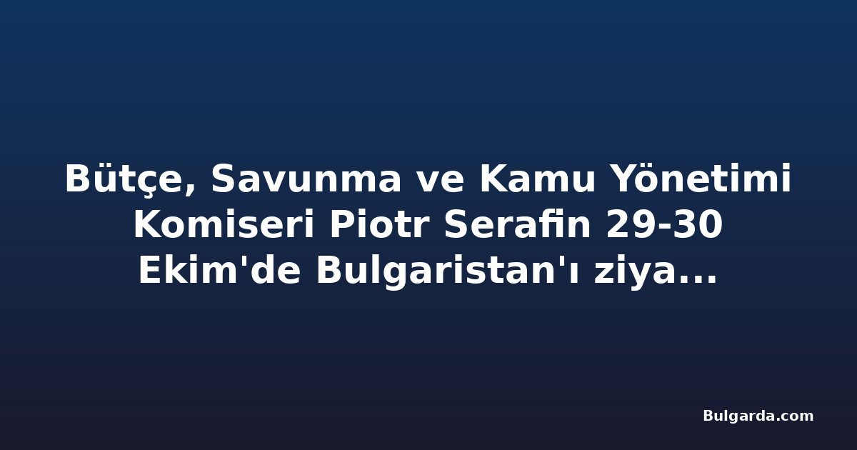 Bütçe, Savunma ve Kamu Yönetimi Komiseri Piotr Serafin 29-30 Ekim'de Bulgaristan'ı ziyaret edecek