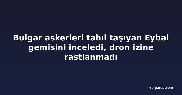 Bulgar askerleri tahıl taşıyan Eybəl gemisini inceledi, dron izine rastlanmadı
