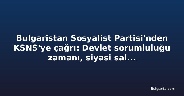 Bulgaristan Sosyalist Partisi'nden KSNS'ye çağrı: Devlet sorumluluğu zamanı, siyasi saldırıların değil