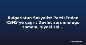 Bulgaristan Sosyalist Partisi'nden KSNS'ye çağrı: Devlet sorumluluğu zamanı, siyasi saldırıların değil