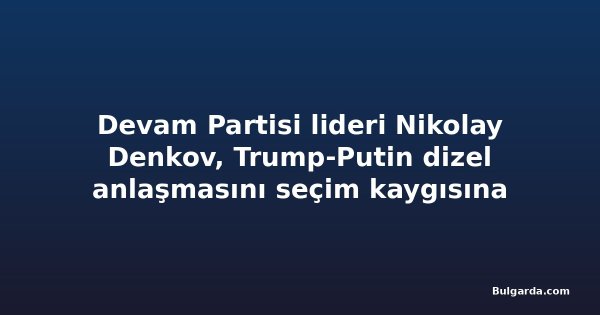 Devam Partisi lideri Nikolay Denkov, Trump-Putin dizel anlaşmasını seçim kaygısına bağladı