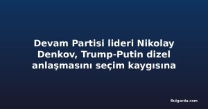 Devam Partisi lideri Nikolay Denkov, Trump-Putin dizel anlaşmasını seçim kaygısına bağladı