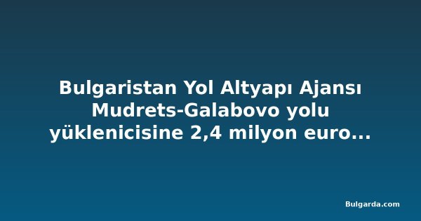 Bulgaristan Yol Altyapı Ajansı Mudrets-Galabovo yolu yüklenicisine 2,4 milyon euroluk gecikme cezası kesti