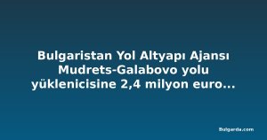 Bulgaristan Yol Altyapı Ajansı Mudrets-Galabovo yolu yüklenicisine 2,4 milyon euroluk gecikme cezası kesti