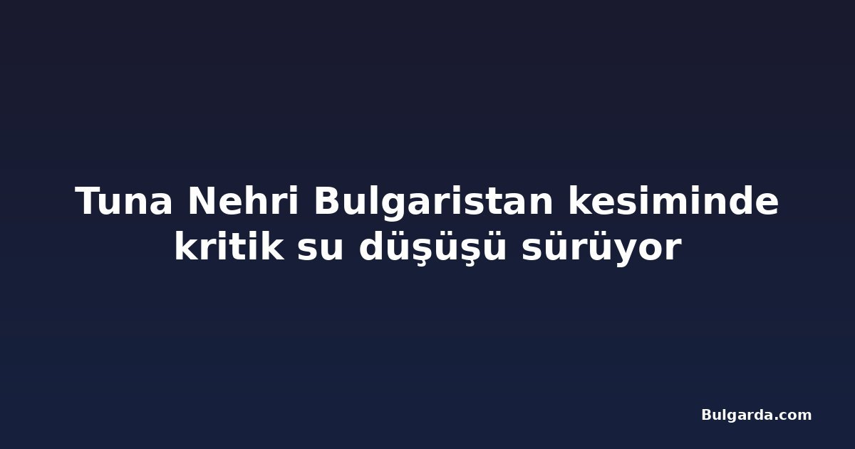Tuna Nehri Bulgaristan kesiminde kritik su düşüşü sürüyor