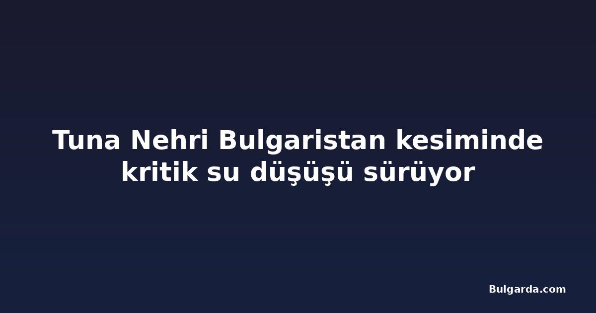 Tuna Nehri Bulgaristan kesiminde kritik su düşüşü sürüyor