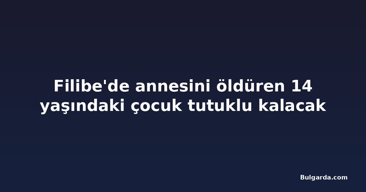 Filibe'de annesini öldüren 14 yaşındaki çocuk tutuklu kalacak