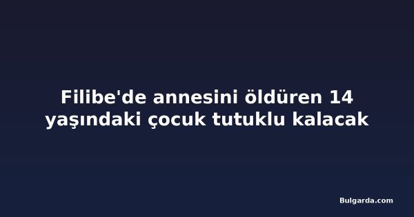 Filibe'de annesini öldüren 14 yaşındaki çocuk tutuklu kalacak