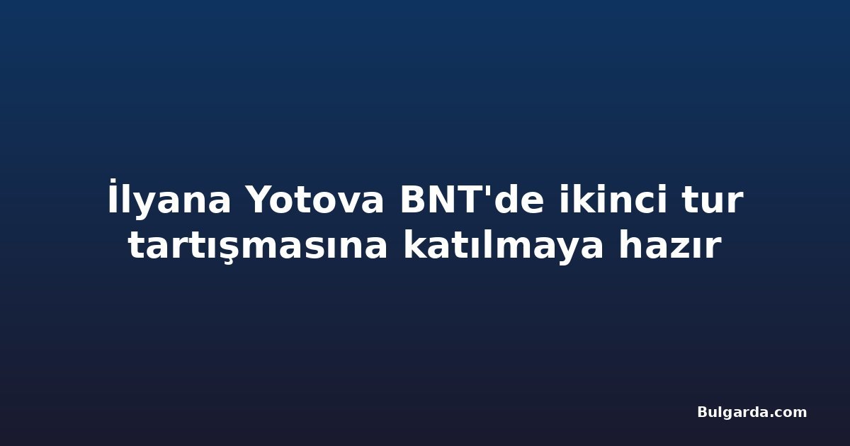 İlyana Yotova BNT'de ikinci tur tartışmasına katılmaya hazır
