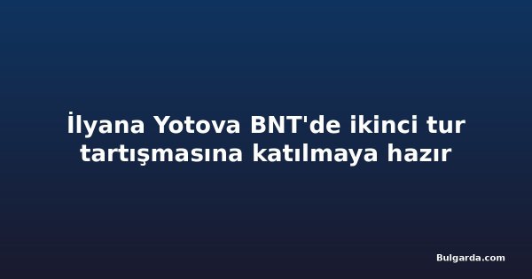 İlyana Yotova BNT'de ikinci tur tartışmasına katılmaya hazır