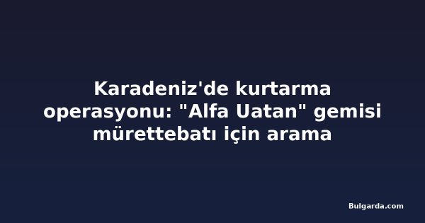 Karadeniz'de kurtarma operasyonu: "Alfa Uatan" gemisi mürettebatı için arama sonlandırıldı