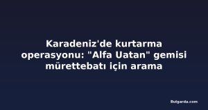 Karadeniz'de kurtarma operasyonu: "Alfa Uatan" gemisi mürettebatı için arama sonlandırıldı