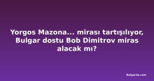 Yorgos Mazona... mirası tartışılıyor, Bulgar dostu Bob Dimitrov miras alacak mı?