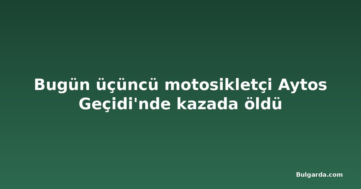 Bugün üçüncü motosikletçi Aytos Geçidi'nde kazada öldü