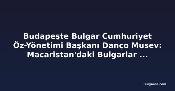Budapeşte Bulgar Cumhuriyet Öz-Yönetimi Başkanı Danço Musev: Macaristan'daki Bulgarlar bir asırdan uzun süredir topluluk kuruyor