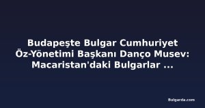 Budapeşte Bulgar Cumhuriyet Öz-Yönetimi Başkanı Danço Musev: Macaristan'daki Bulgarlar bir asırdan uzun süredir topluluk kuruyor