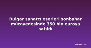 Bulgar sanatçı eserleri sonbahar müzayedesinde 350 bin euroya satıldı