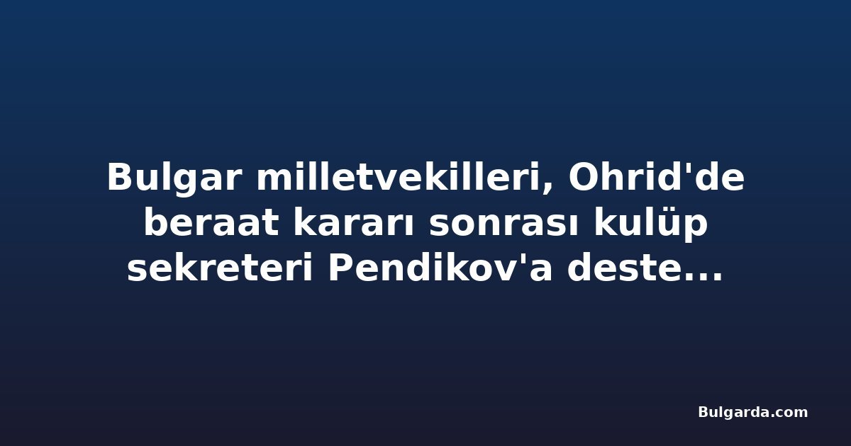 Bulgar milletvekilleri, Ohrid'de beraat kararı sonrası kulüp sekreteri Pendikov'a destek verdi
