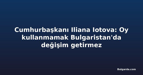 Cumhurbaşkanı Iliana Iotova: Oy kullanmamak Bulgaristan'da değişim getirmez