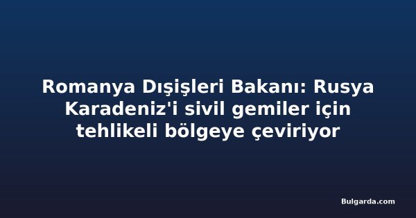 Romanya Dışişleri Bakanı: Rusya Karadeniz'i sivil gemiler için tehlikeli bölgeye çeviriyor