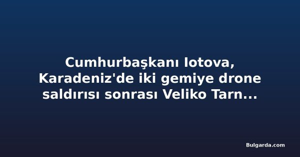 Cumhurbaşkanı Iotova, Karadeniz'de iki gemiye drone saldırısı sonrası Veliko Tarnovo ziyaretini iptal etti