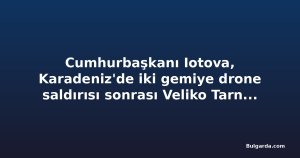 Cumhurbaşkanı Iotova, Karadeniz'de iki gemiye drone saldırısı sonrası Veliko Tarnovo ziyaretini iptal etti