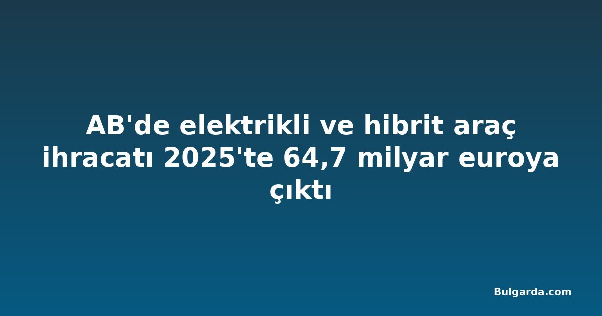 AB'de elektrikli ve hibrit araç ihracatı 2025'te 64,7 milyar euroya çıktı
