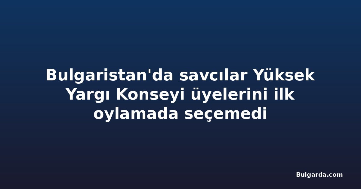 Bulgaristan'da savcılar Yüksek Yargı Konseyi üyelerini ilk oylamada seçemedi