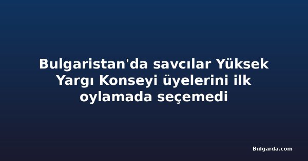 Bulgaristan'da savcılar Yüksek Yargı Konseyi üyelerini ilk oylamada seçemedi