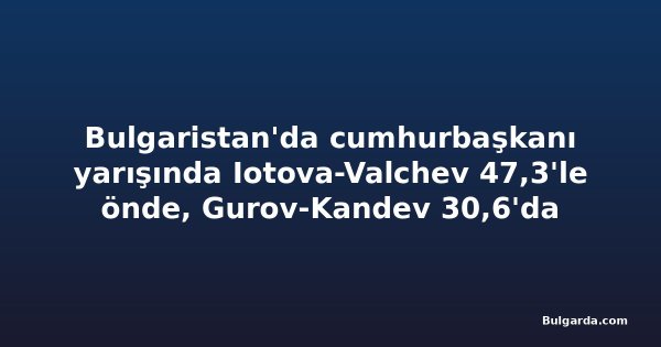 Bulgaristan'da cumhurbaşkanı yarışında Iotova-Valchev 47,3'le önde, Gurov-Kandev 30,6'da