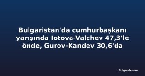 Bulgaristan'da cumhurbaşkanı yarışında Iotova-Valchev 47,3'le önde, Gurov-Kandev 30,6'da