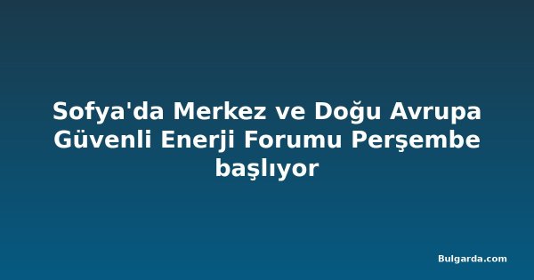 Sofya'da Merkez ve Doğu Avrupa Güvenli Enerji Forumu Perşembe başlıyor