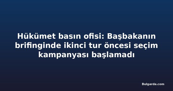 Hükümet basın ofisi: Başbakanın brifinginde ikinci tur öncesi seçim kampanyası başlamadı