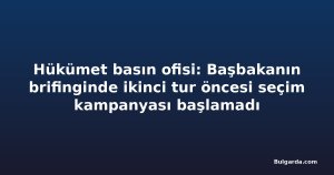 Hükümet basın ofisi: Başbakanın brifinginde ikinci tur öncesi seçim kampanyası başlamadı