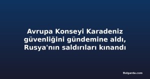 Avrupa Konseyi Karadeniz güvenliğini gündemine aldı, Rusya'nın saldırıları kınandı