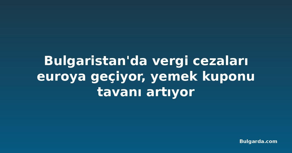 Bulgaristan'da vergi cezaları euroya geçiyor, yemek kuponu tavanı artıyor