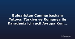 Bulgaristan Cumhurbaşkanı Yotova: Türkiye ve Romanya ile Karadeniz için acil Avrupa Konseyi oturumu istiyoruz