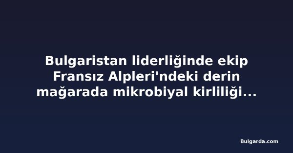Bulgaristan liderliğinde ekip Fransız Alpleri'ndeki derin mağarada mikrobiyal kirliliği inceliyor