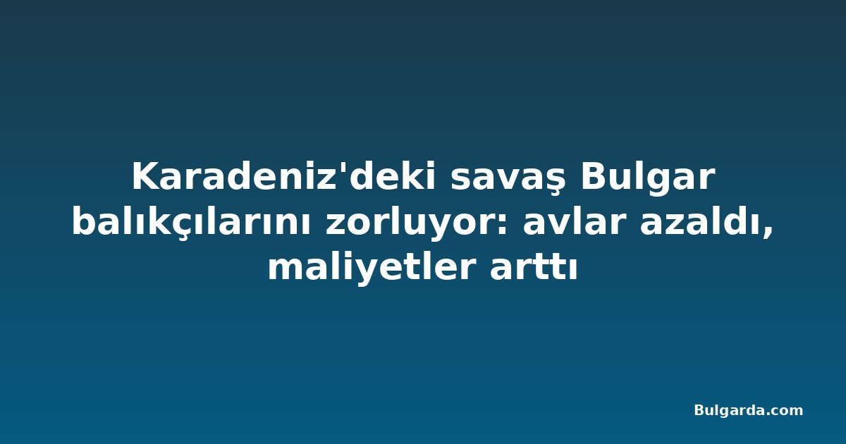 Karadeniz'deki savaş Bulgar balıkçılarını zorluyor: avlar azaldı, maliyetler arttı