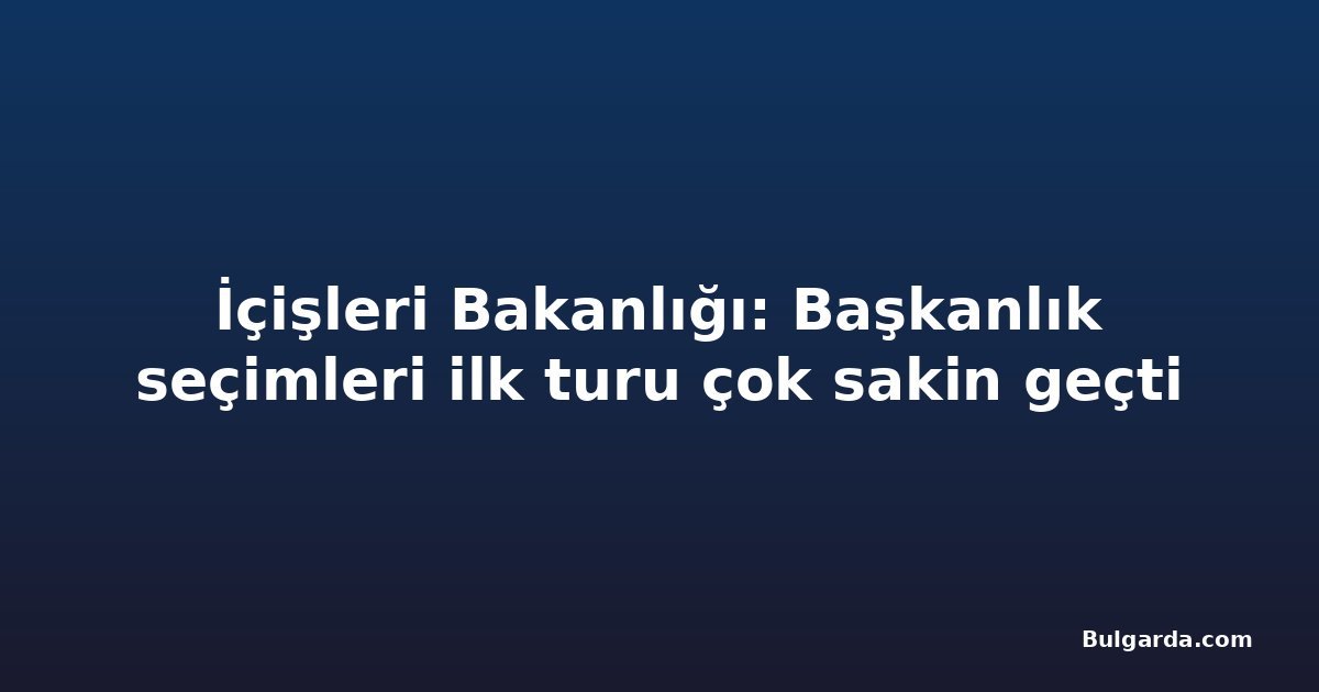 İçişleri Bakanlığı: Başkanlık seçimleri ilk turu çok sakin geçti