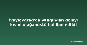 İvaylovgrad'da yangından dolayı kısmi olağanüstü hal ilan edildi