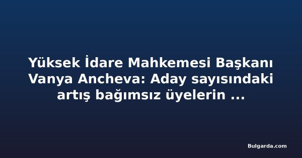 Yüksek İdare Mahkemesi Başkanı Vanya Ancheva: Aday sayısındaki artış bağımsız üyelerin beklentisini yansıtıyor