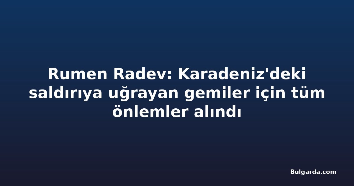 Rumen Radev: Karadeniz'deki saldırıya uğrayan gemiler için tüm önlemler alındı