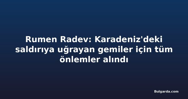 Rumen Radev: Karadeniz'deki saldırıya uğrayan gemiler için tüm önlemler alındı