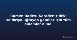 Rumen Radev: Karadeniz'deki saldırıya uğrayan gemiler için tüm önlemler alındı