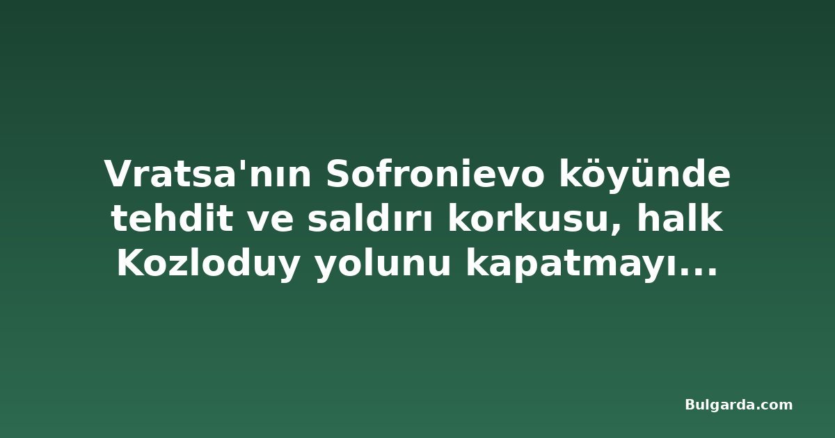 Vratsa'nın Sofronievo köyünde tehdit ve saldırı korkusu, halk Kozloduy yolunu kapatmayı planlıyor