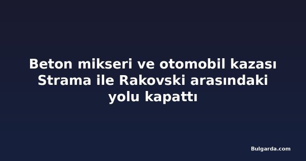 Beton mikseri ve otomobil kazası Strama ile Rakovski arasındaki yolu kapattı