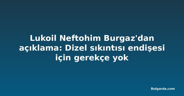 Lukoil Neftohim Burgaz'dan açıklama: Dizel sıkıntısı endişesi için gerekçe yok